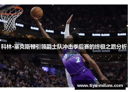 科林·塞克斯顿引领爵士队冲击季后赛的终极之路分析