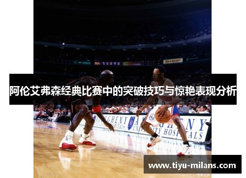 阿伦艾弗森经典比赛中的突破技巧与惊艳表现分析