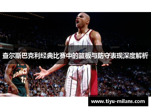 查尔斯巴克利经典比赛中的篮板与防守表现深度解析