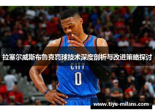拉塞尔威斯布鲁克罚球技术深度剖析与改进策略探讨