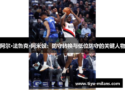 阿尔·法鲁克·阿米奴：防守转换与低位防守的关键人物
