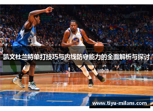 凯文杜兰特单打技巧与内线防守能力的全面解析与探讨