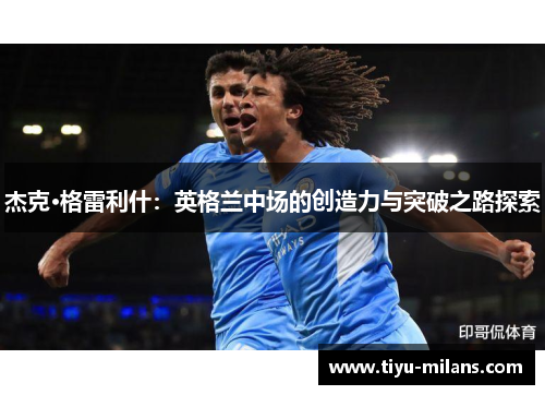 杰克·格雷利什：英格兰中场的创造力与突破之路探索