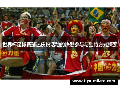 世界杯足球赛球迷庆祝活动的热烈参与与独特方式探索