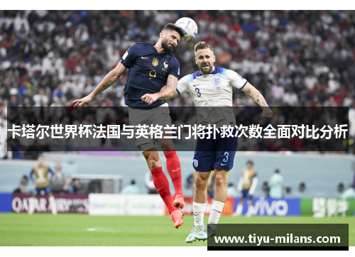 卡塔尔世界杯法国与英格兰门将扑救次数全面对比分析