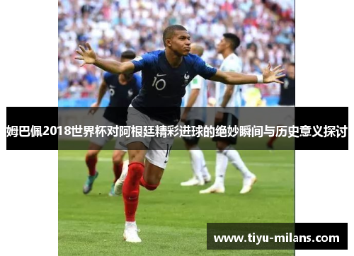 姆巴佩2018世界杯对阿根廷精彩进球的绝妙瞬间与历史意义探讨
