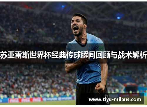 苏亚雷斯世界杯经典传球瞬间回顾与战术解析