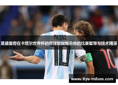 莫德里奇在卡塔尔世界杯的传球数据揭示他的比赛智慧与技术精湛