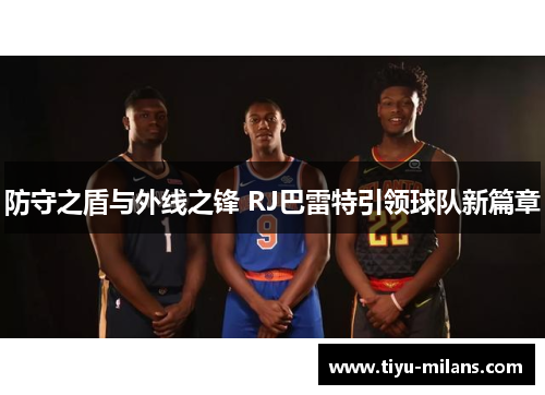 防守之盾与外线之锋 RJ巴雷特引领球队新篇章