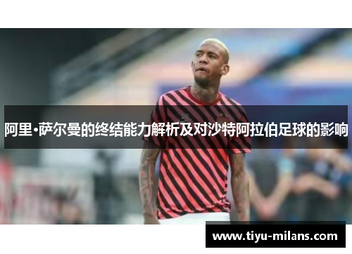 阿里·萨尔曼的终结能力解析及对沙特阿拉伯足球的影响