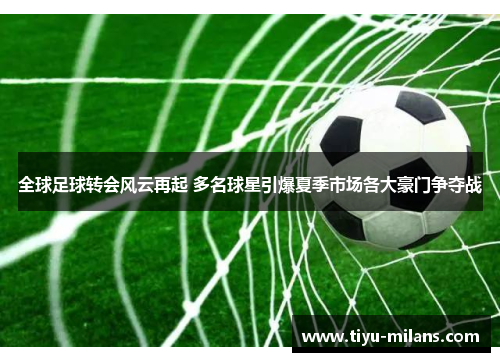 全球足球转会风云再起 多名球星引爆夏季市场各大豪门争夺战