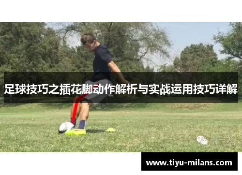 足球技巧之插花脚动作解析与实战运用技巧详解