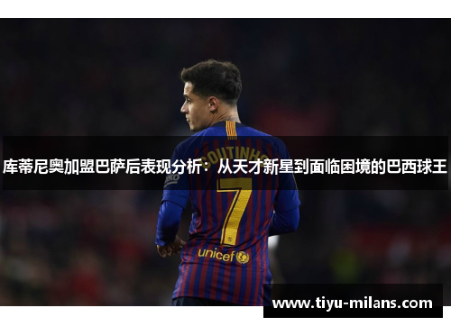 库蒂尼奥加盟巴萨后表现分析：从天才新星到面临困境的巴西球王