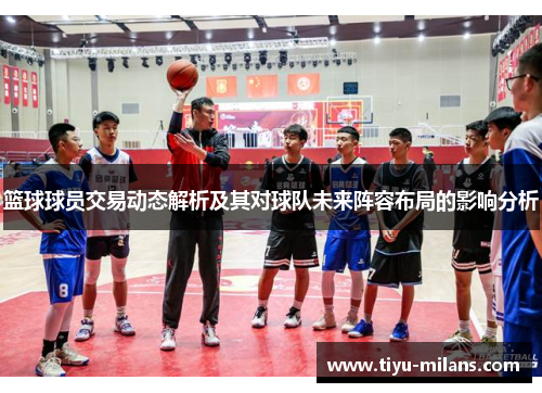 篮球球员交易动态解析及其对球队未来阵容布局的影响分析