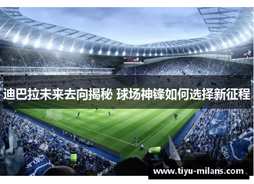 迪巴拉未来去向揭秘 球场神锋如何选择新征程