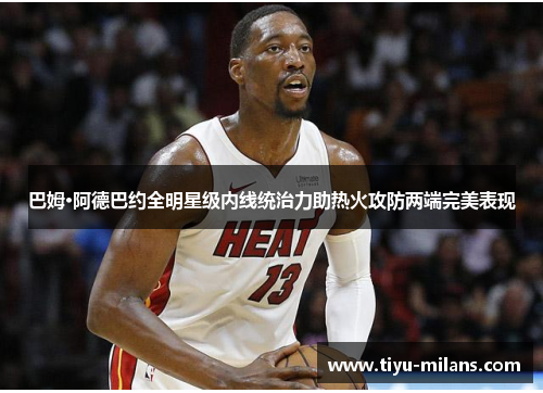 巴姆·阿德巴约全明星级内线统治力助热火攻防两端完美表现