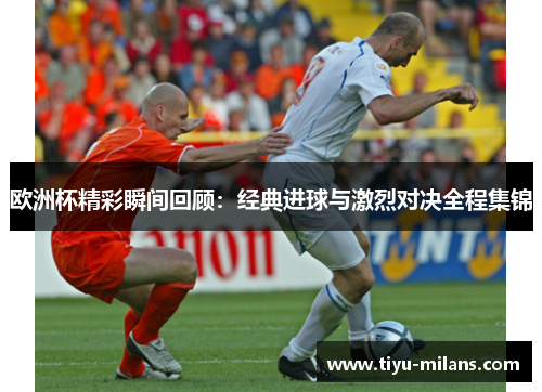 欧洲杯精彩瞬间回顾：经典进球与激烈对决全程集锦
