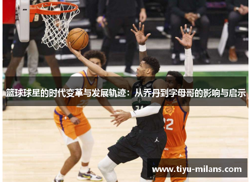 篮球球星的时代变革与发展轨迹：从乔丹到字母哥的影响与启示