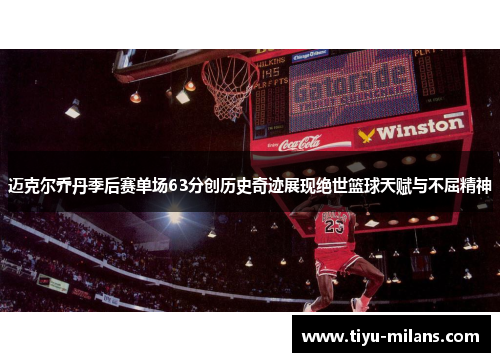 迈克尔乔丹季后赛单场63分创历史奇迹展现绝世篮球天赋与不屈精神