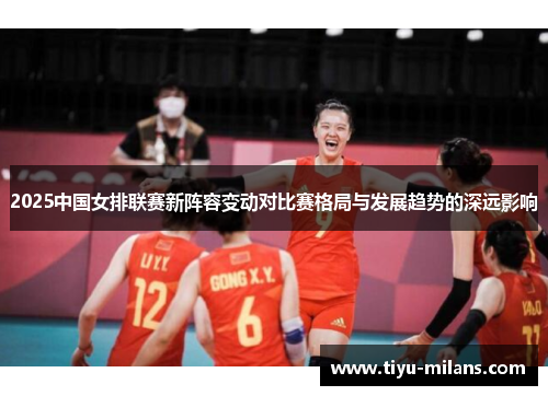 2025中国女排联赛新阵容变动对比赛格局与发展趋势的深远影响