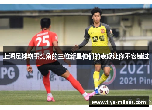 上海足球崭露头角的三位新星他们的表现让你不容错过