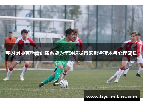 学习阿贾克斯青训体系能为年轻球员带来哪些技术与心理成长