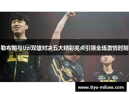 勒布朗与Uzi双雄对决五大精彩亮点引领全场激情时刻