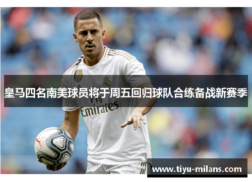 皇马四名南美球员将于周五回归球队合练备战新赛季