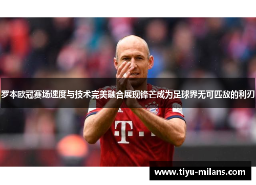 罗本欧冠赛场速度与技术完美融合展现锋芒成为足球界无可匹敌的利刃