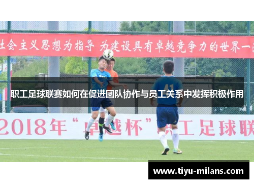 职工足球联赛如何在促进团队协作与员工关系中发挥积极作用