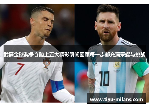 武磊金球奖争夺路上五大精彩瞬间回顾每一步都充满荣耀与挑战