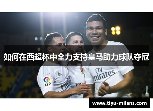如何在西超杯中全力支持皇马助力球队夺冠