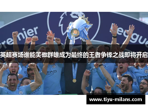 英超赛场谁能笑傲群雄成为最终的王者争锋之战即将开启