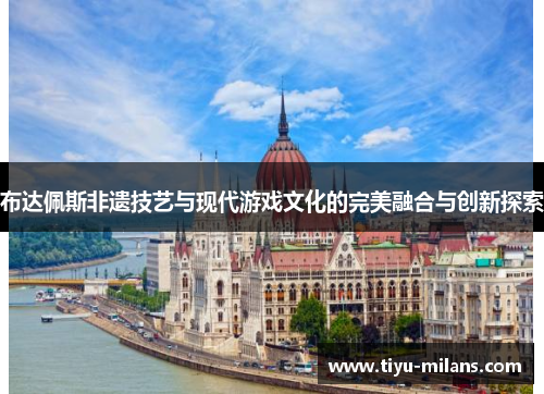 布达佩斯非遗技艺与现代游戏文化的完美融合与创新探索