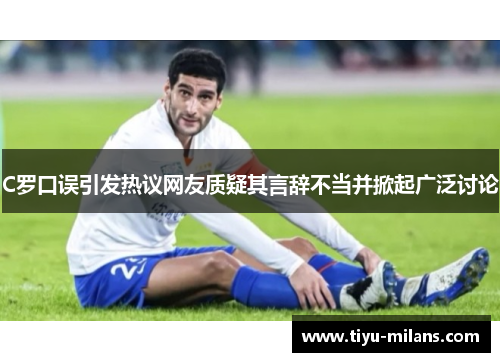 C罗口误引发热议网友质疑其言辞不当并掀起广泛讨论