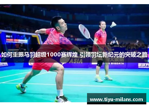 如何重振马羽超级1000赛辉煌 引领羽坛新纪元的突破之路