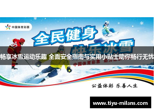 畅享冰雪运动乐趣 全面安全指南与实用小贴士助你畅行无忧