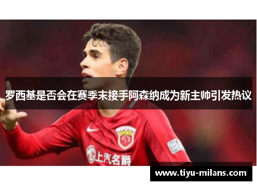 罗西基是否会在赛季末接手阿森纳成为新主帅引发热议