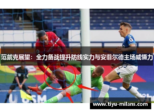 范戴克展望：全力备战提升防线实力与安菲尔德主场威慑力