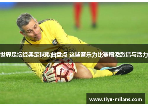世界足坛经典足球歌曲盘点 这些音乐为比赛增添激情与活力