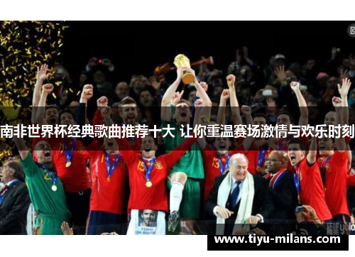 南非世界杯经典歌曲推荐十大 让你重温赛场激情与欢乐时刻