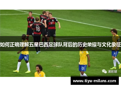 如何正确理解五星巴西足球队背后的历史荣耀与文化象征